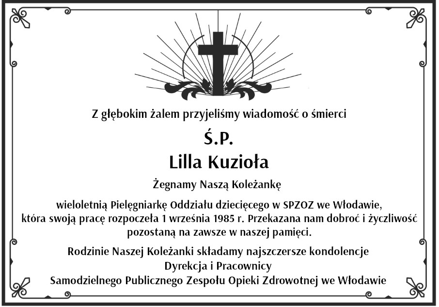 Z głębokim żalem przyjęliśmy wiadomość o śmierci ŚP. Lilla Kuzioła. Żegnamy Naszą Koleżankę wieloletnią Pielęgniarkę  Oddziału dziecięcego SP ZOZ we Włodawie, która swoją pracę rozpoczęła 1 września 1985 r. Przekazana nam dobroć i życzliwość pozostaną na zawsze w naszej pamięci. Rodzinie Naszej Koleżanki składamy najszczersze kondolencje Dyrekcja i Pracownicy Samodzielnego Publicznego Zespołu Opieki Zdrowotnej we Włoda